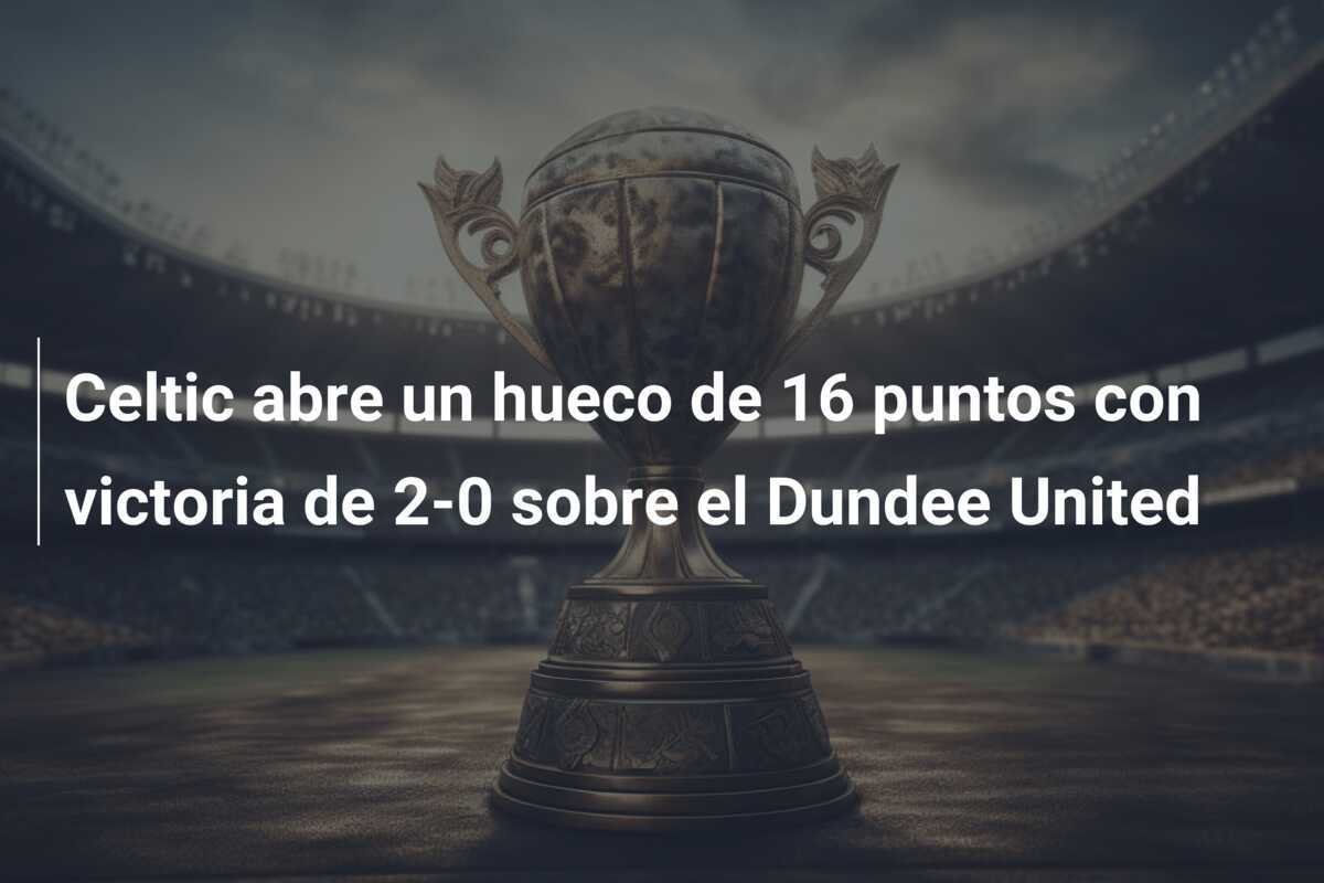 Celtic abre un hueco de 16 puntos con victoria de 2-0 sobre el Dundee United