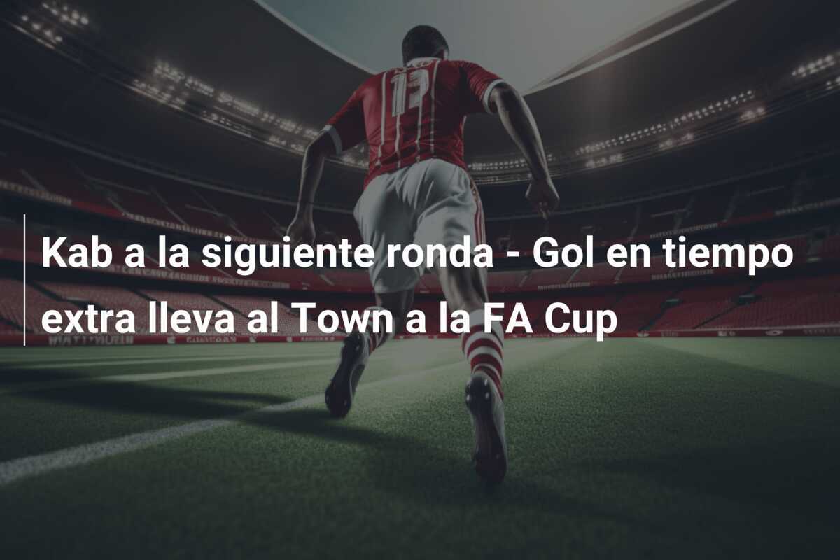 Kab a la siguiente ronda - Gol en tiempo extra lleva al Town a la FA Cup