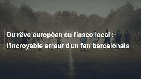 Du rêve européen au fiasco local : l'incroyable erreur d'un fan barcelonais