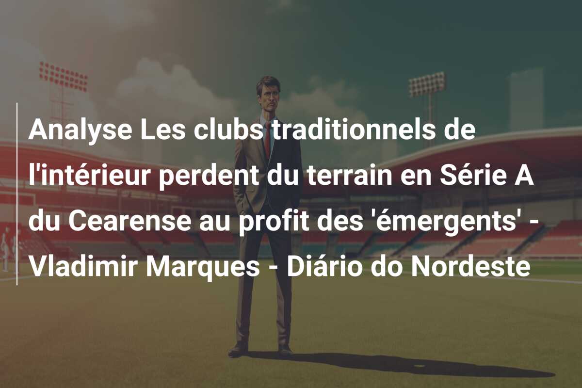 Analyse Les clubs traditionnels de l’intérieur perdent du terrain en Série A du Cearense au profit des ‘émergents’ – Vladimir Marques – Diário do Nordeste