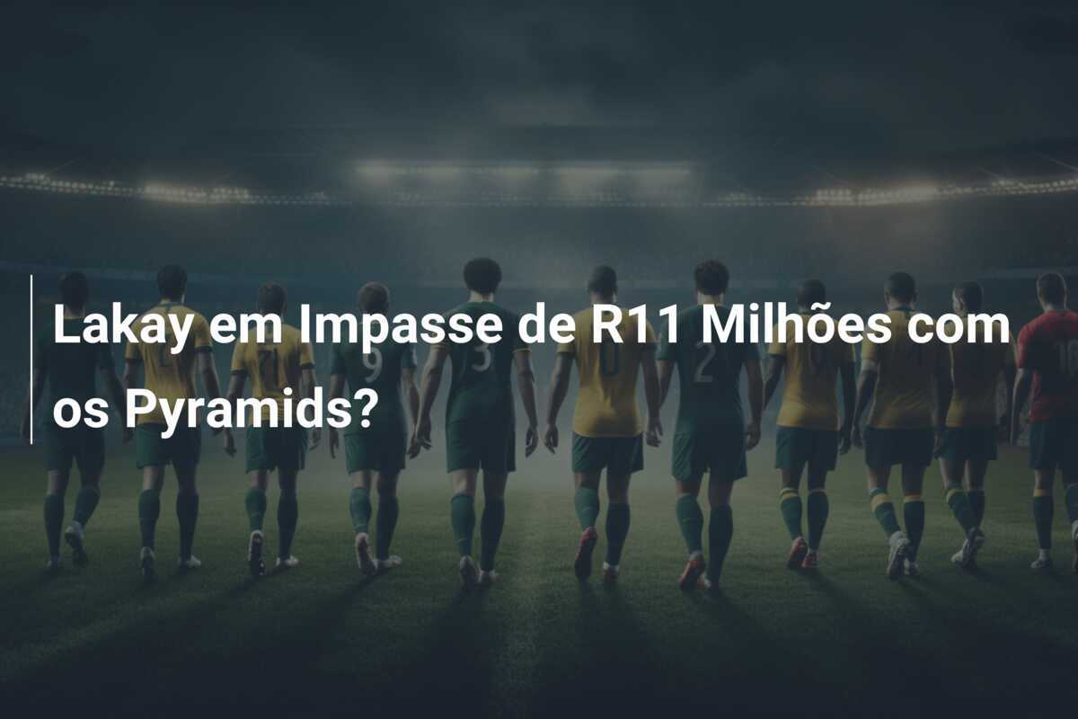 Lakay em Impasse de R11 Milhões com os Pyramids?
