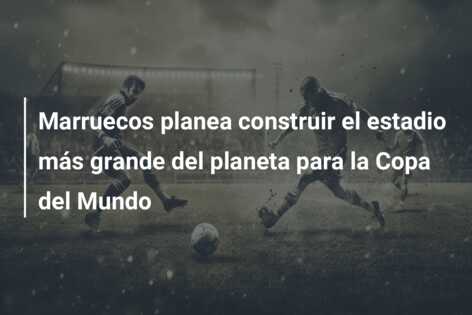Marruecos planea construir el estadio más grande del planeta para la Copa del Mundo