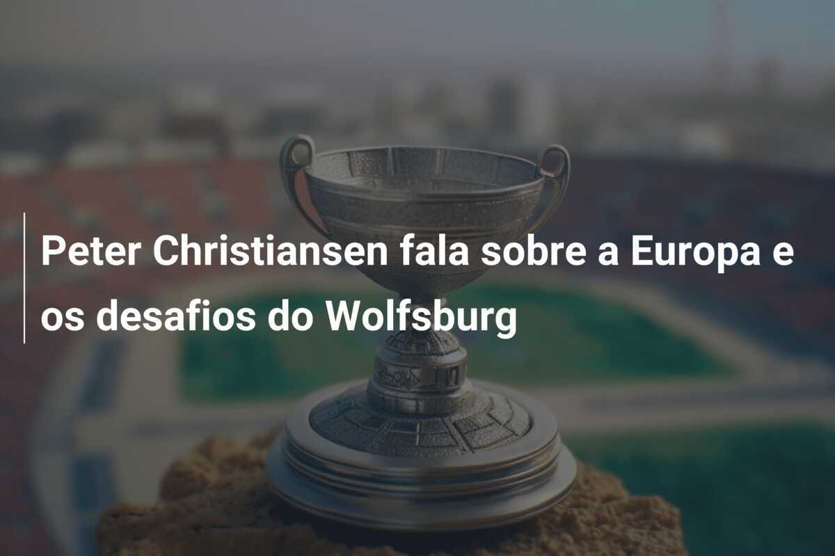 Peter Christiansen fala sobre a Europa e os desafios do Wolfsburg