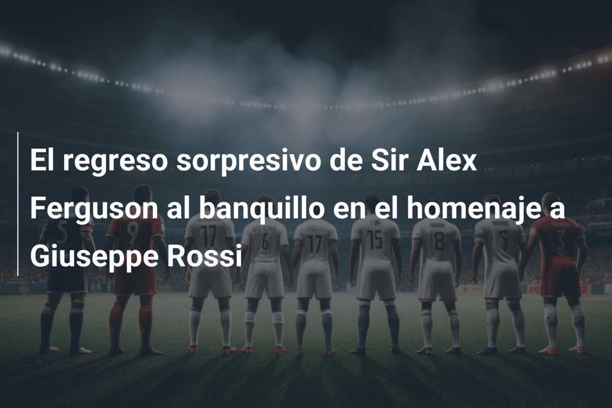 El regreso sorpresivo de Sir Alex Ferguson al banquillo en el homenaje a Giuseppe Rossi