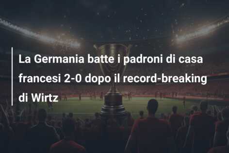La Germania batte i padroni di casa francesi 2-0 dopo il record-breaking di Wirtz