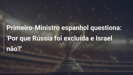 Primeiro-Ministro espanhol questiona: 'Por que Rússia foi excluída e Israel não?'