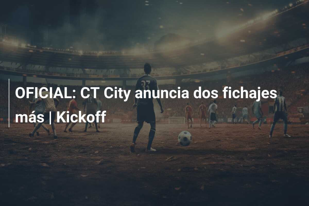OFICIAL: CT City anuncia dos fichajes más | Kickoff