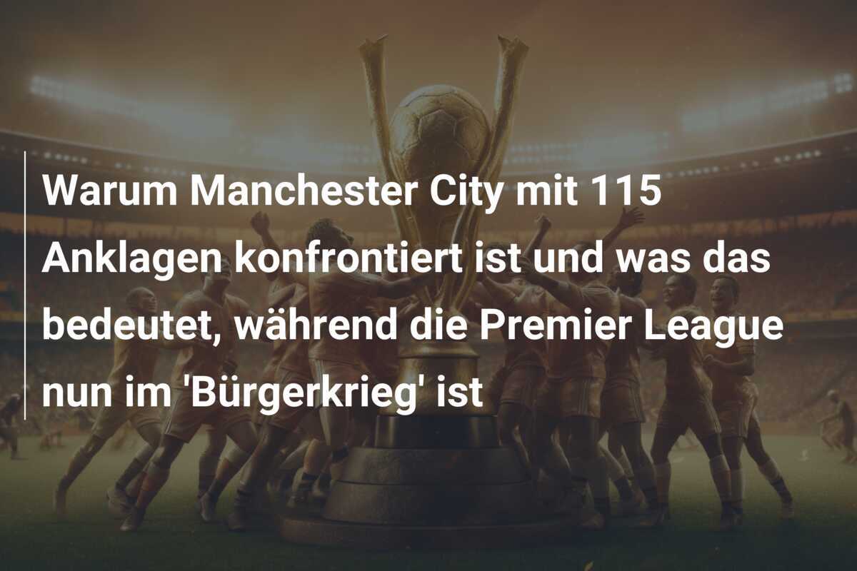 Warum Manchester City mit 115 Anklagen konfrontiert ist und was das bedeutet, während die Premier League nun im 'Bürgerkrieg' ist