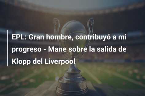 EPL: Gran hombre, contribuyó a mi progreso – Mane sobre la salida de Klopp del Liverpool