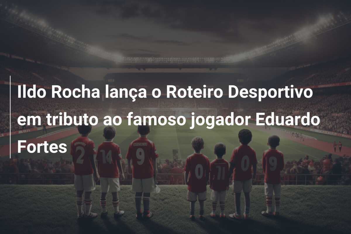 Ildo Rocha lança o Roteiro Desportivo em tributo ao famoso jogador Eduardo Fortes