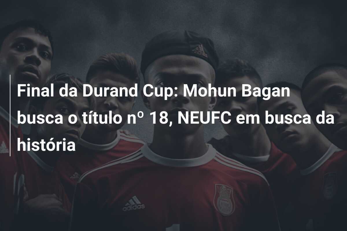 Final da Durand Cup: Mohun Bagan busca o título nº 18, NEUFC em busca da história