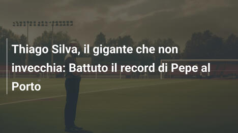 Thiago Silva, il gigante che non invecchia: Battuto il record di Pepe al Porto