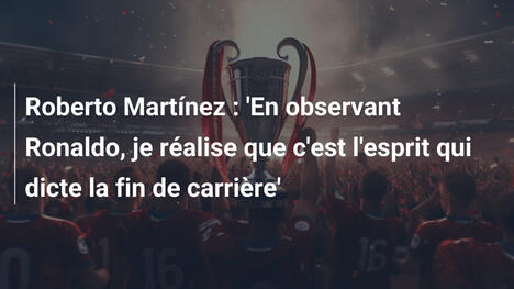 Roberto Martínez : 'En observant Ronaldo, je réalise que c'est l'esprit qui dicte la fin de carrière'