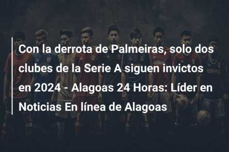 Con la derrota de Palmeiras, solo dos clubes de la Serie A siguen invictos en 2024 – Alagoas 24 Horas: Líder en Noticias En línea de Alagoas