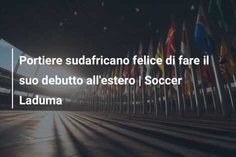 Portiere sudafricano felice di fare il suo debutto all’estero | Soccer Laduma