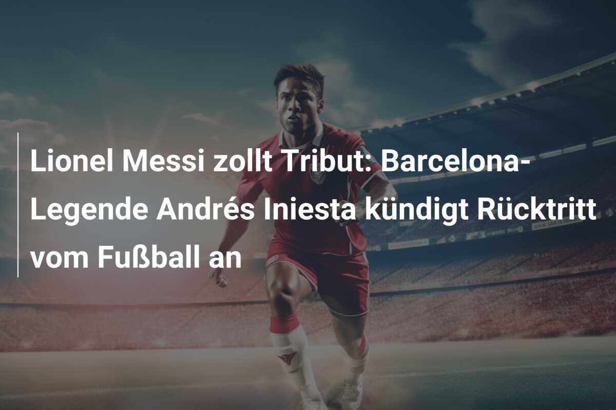 Lionel Messi zollt Tribut: Barcelona-Legende Andrés Iniesta kündigt Rücktritt vom Fußball an