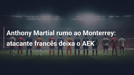 Anthony Martial rumo ao Monterrey: atacante francês deixa o AEK