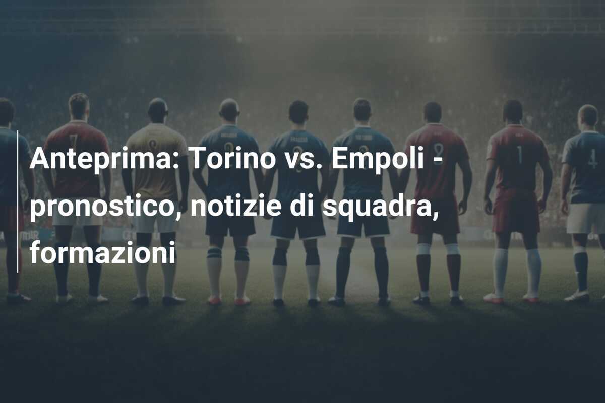Anteprima: Torino vs. Empoli - pronostico, notizie di squadra, formazioni