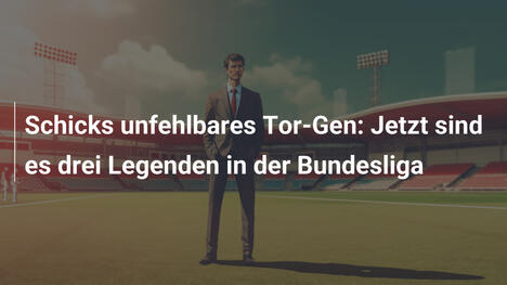 Schicks unfehlbares Tor-Gen: Jetzt sind es drei Legenden in der Bundesliga