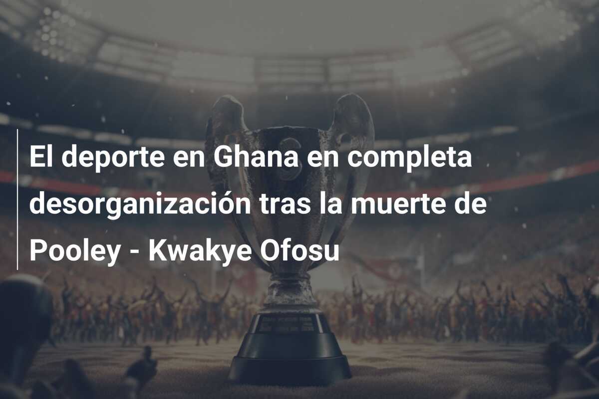 El deporte en Ghana en completa desorganización tras la muerte de Pooley - Kwakye Ofosu