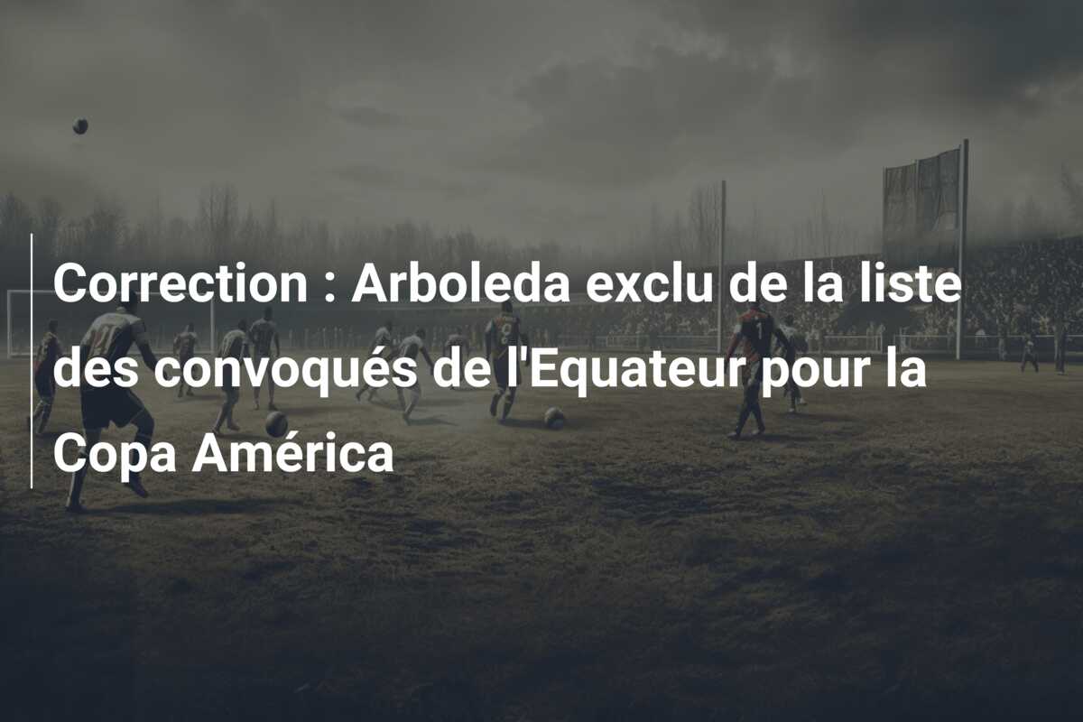 Correction : Arboleda exclu de la liste des convoqués de l’Equateur pour la Copa América