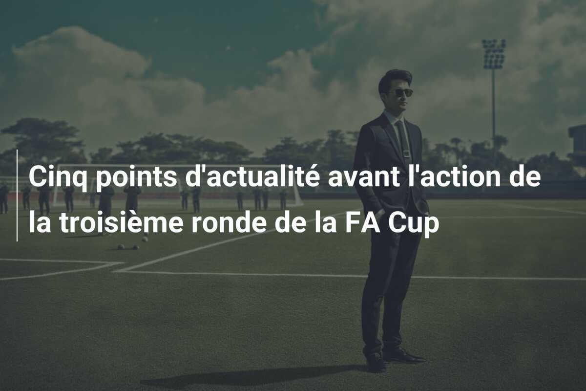 Cinq points d'actualité avant l'action de la troisième ronde de la FA Cup