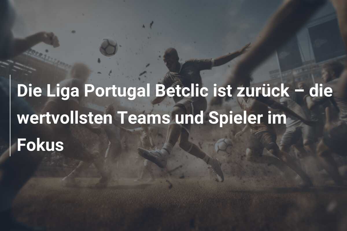 Die Liga Portugal Betclic ist zurück – die wertvollsten Teams und Spieler im Fokus