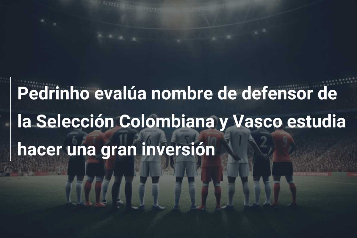 Pedrinho evalúa nombre de defensor de la Selección Colombiana y Vasco estudia hacer una gran inversión
