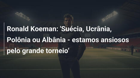 Ronald Koeman: 'Suécia, Ucrânia, Polônia ou Albânia - estamos ansiosos pelo grande torneio'
