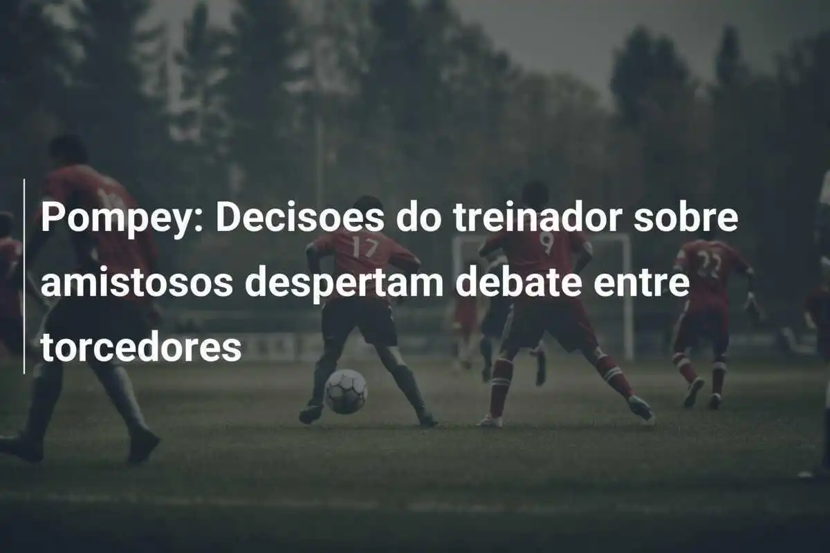 Pompey: Decisoes do treinador sobre amistosos despertam debate entre torcedores