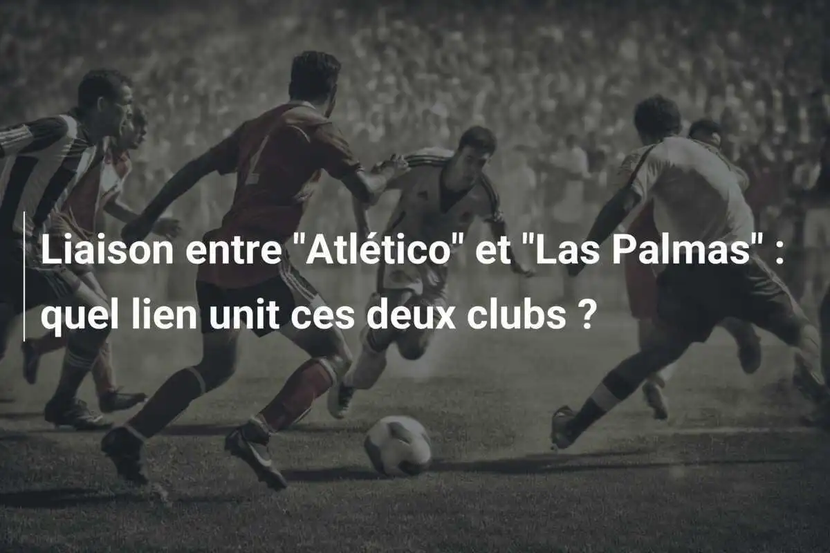 Liaison entre "Atlético" et "Las Palmas" : quel lien unit ces deux clubs ?