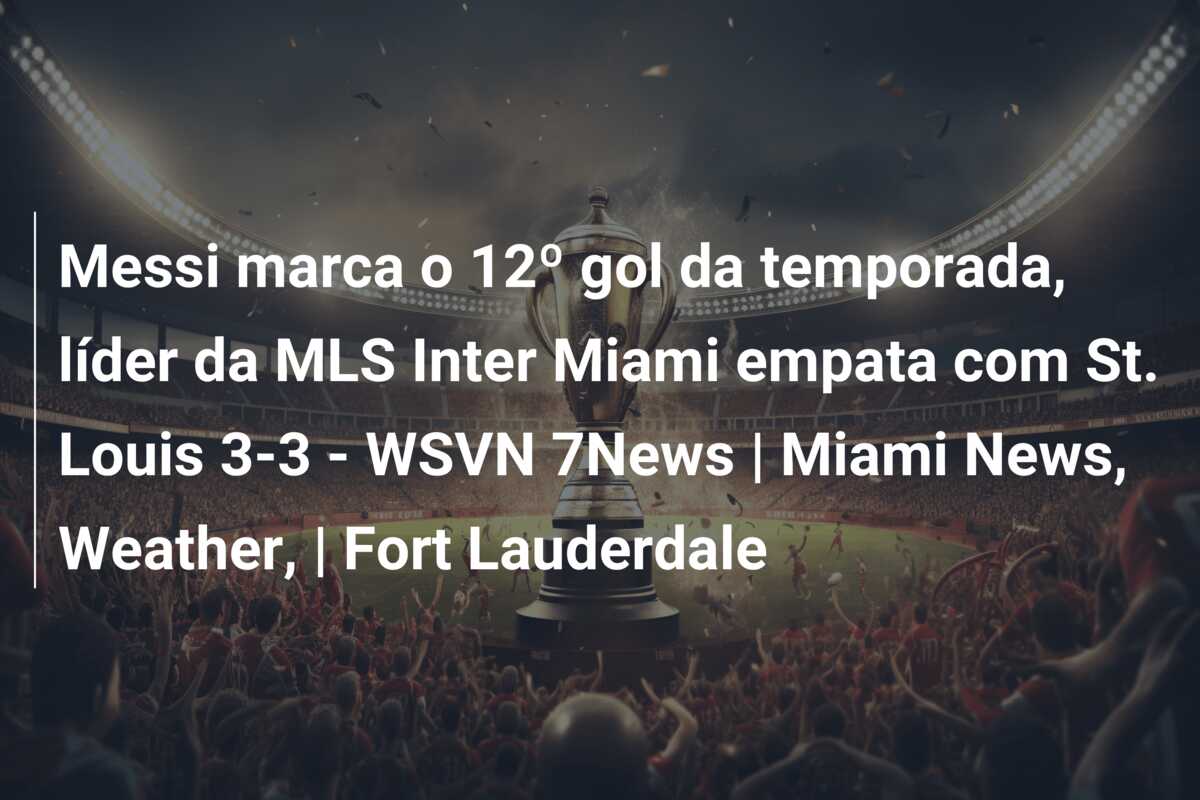 Messi marca o 12º gol da temporada, líder da MLS Inter Miami empata com St. Louis 3-3 – WSVN 7News | Miami News, Weather, | Fort Lauderdale
