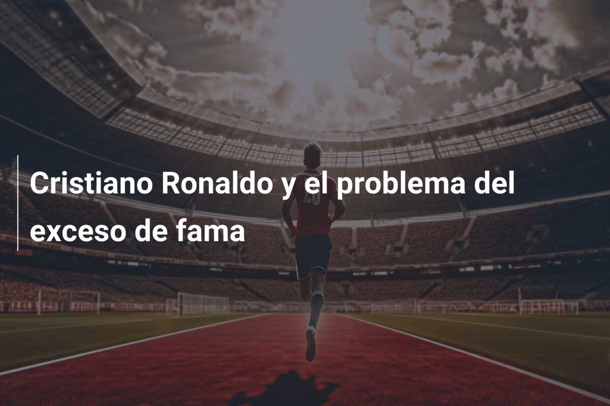 Cristiano Ronaldo y el problema del exceso de fama