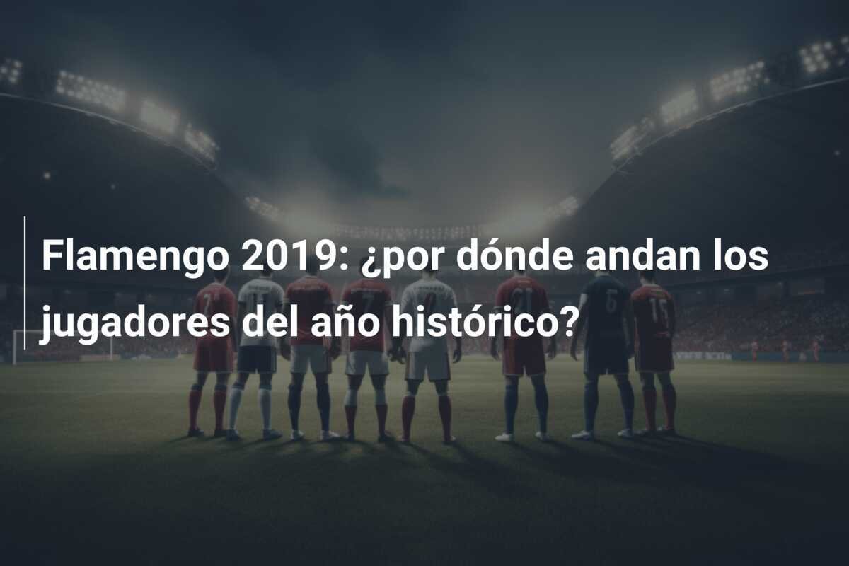 Flamengo 2019: ¿por dónde andan los jugadores del año histórico?