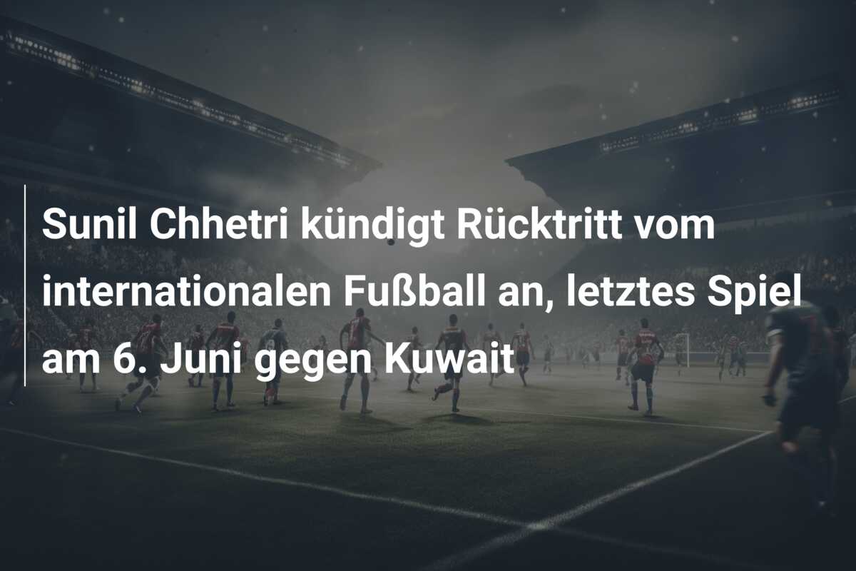 Sunil Chhetri kündigt Rücktritt vom internationalen Fußball an, letztes Spiel am 6. Juni gegen Kuwait