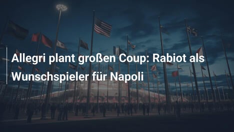 Allegri plant großen Coup: Rabiot als Wunschspieler für Napoli