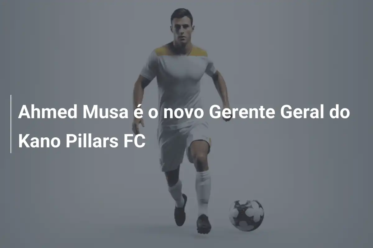 Ahmed Musa é o novo Gerente Geral do Kano Pillars FC