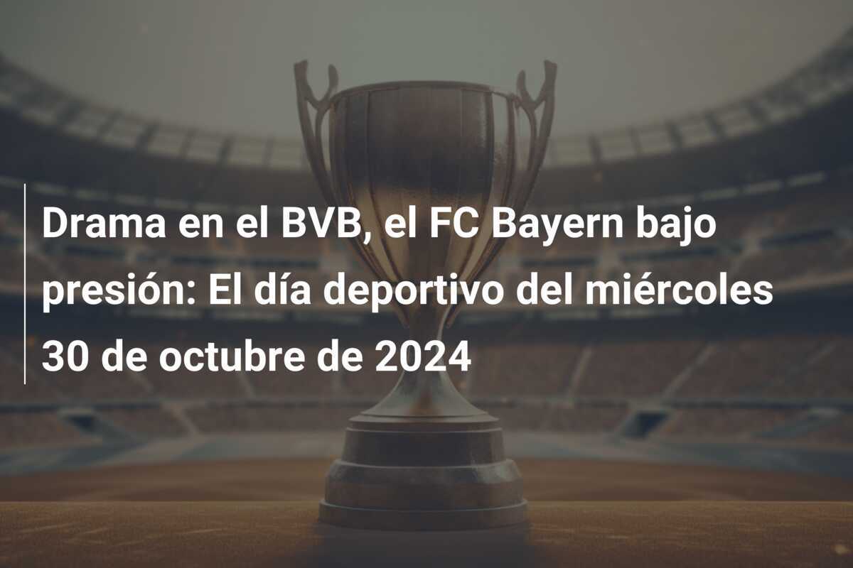 Drama en el BVB, el FC Bayern bajo presión: El día deportivo del miércoles 30 de octubre de 2024