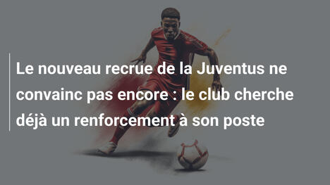 Le nouveau recrue de la Juventus ne convainc pas encore : le club cherche déjà un renforcement à son poste