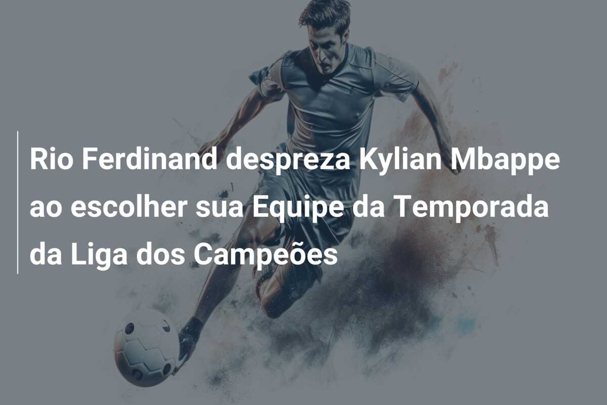 Rio Ferdinand despreza Kylian Mbappe ao escolher sua Equipe da Temporada da Liga dos Campeões