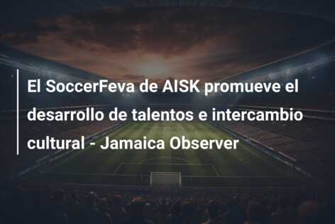 El SoccerFeva de AISK promueve el desarrollo de talentos e intercambio cultural – Jamaica Observer