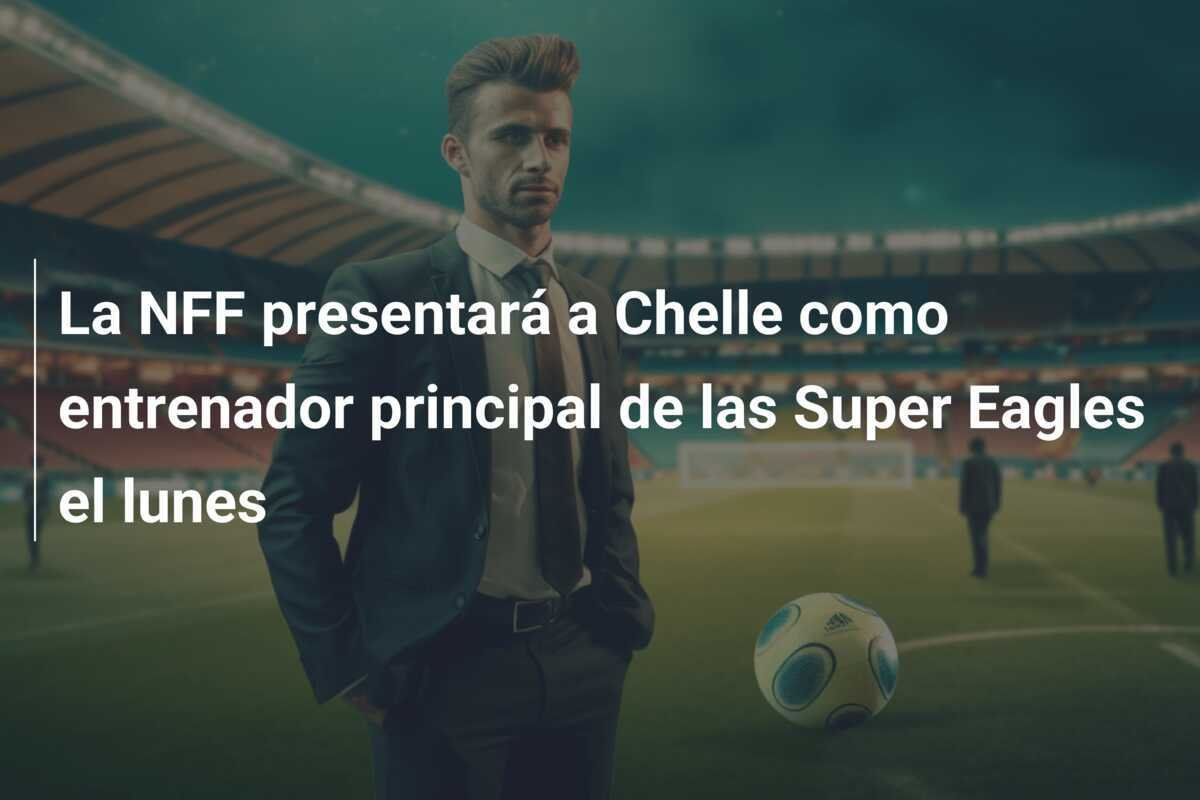 La NFF presentará a Chelle como entrenador principal de las Super Eagles el lunes