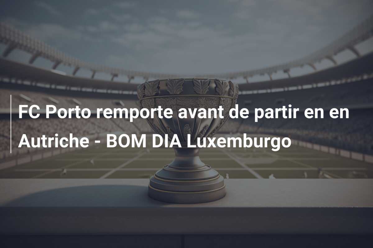 FC Porto remporte avant de partir en en Autriche – BOM DIA Luxemburgo