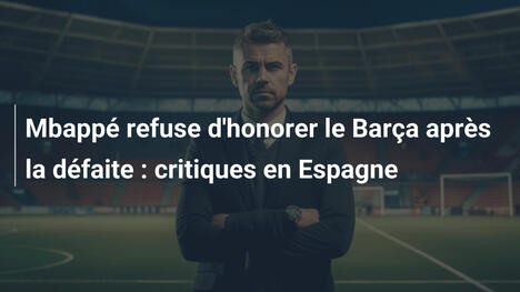 Mbappé refuse d'honorer le Barça après la défaite : critiques en Espagne