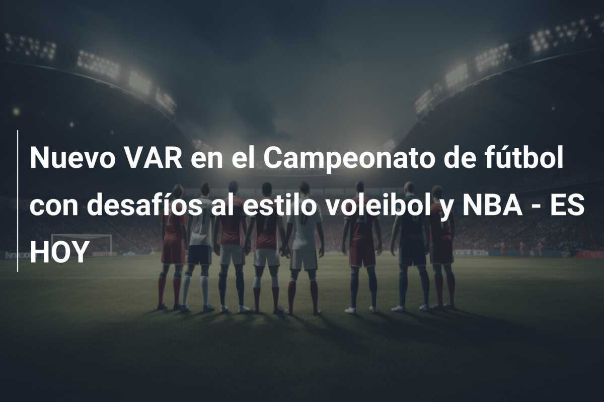 Nuevo VAR en el Campeonato de fútbol con desafíos al estilo voleibol y NBA – ES HOY