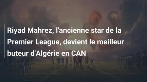 Riyad Mahrez, l'ancienne star de la Premier League, devient le meilleur buteur d'Algérie en CAN
