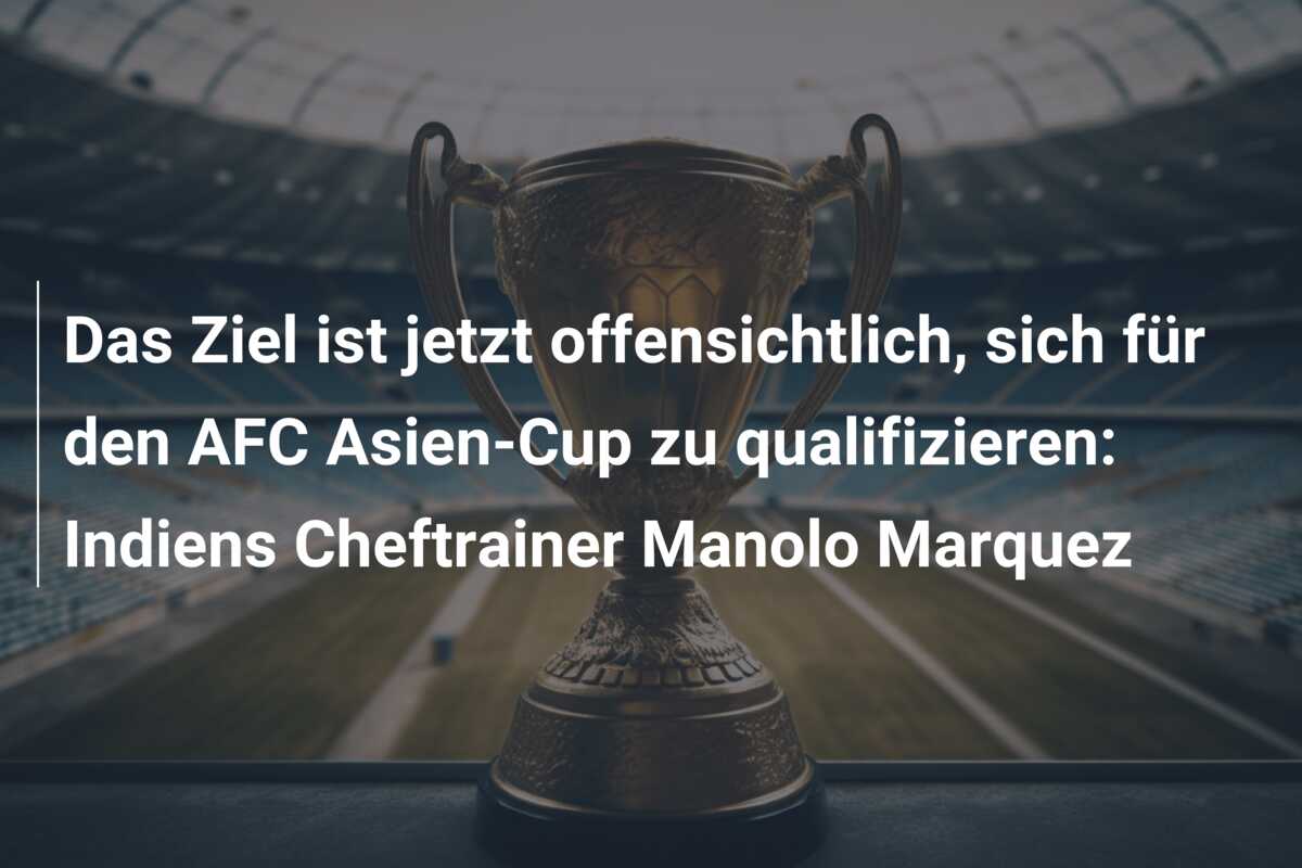 Das Ziel ist jetzt offensichtlich, sich für den AFC Asien-Cup zu qualifizieren: Indiens Cheftrainer Manolo Marquez