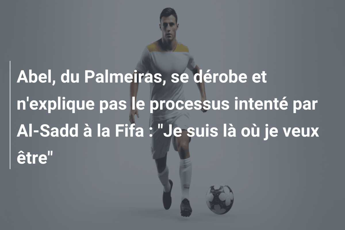 Abel, du Palmeiras, se dérobe et n’explique pas le processus intenté par Al-Sadd à la Fifa : “Je suis là où je veux être”