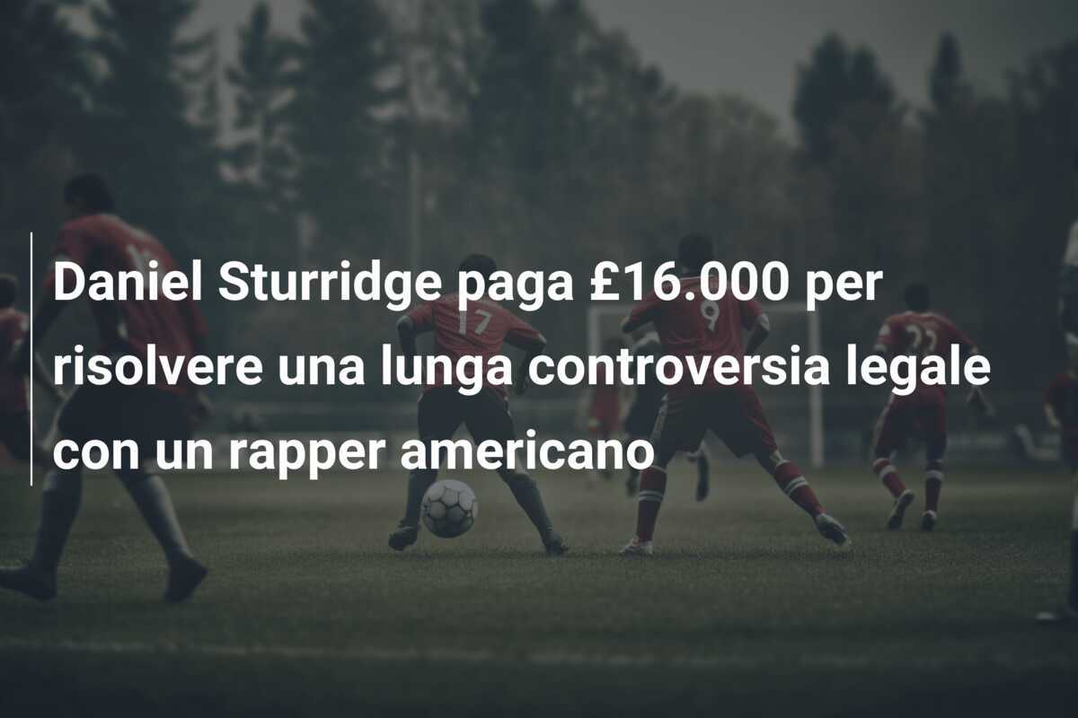 Daniel Sturridge paga £16.000 per risolvere una lunga controversia legale con un rapper americano