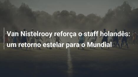 Van Nistelrooy reforça o staff holandês: um retorno estelar para o Mundial